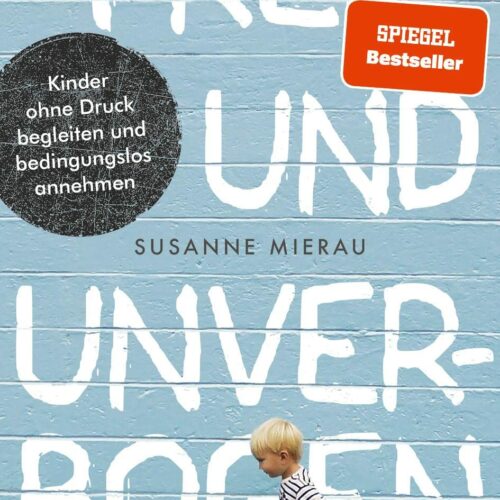Frei und unverbogen: Kinder ohne Druck begleiten und bedingungslos annehmen