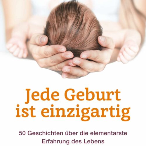Jede Geburt ist einzigartig: 50 Geschichten über die elementarste Erfahrung des Lebens